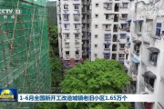 1—6月全国新开工改造城镇老旧小区165万个