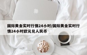 国际黄金实时行情24小时/国际黄金实时行情24小时欧元兑人民币