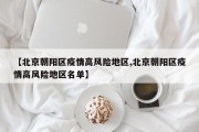 【北京朝阳区疫情高风险地区,北京朝阳区疫情高风险地区名单】