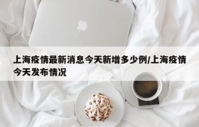 上海疫情最新消息今天新增多少例/上海疫情今天发布情况