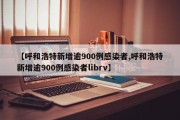 【呼和浩特新增逾900例感染者,呼和浩特新增逾900例感染者librv】