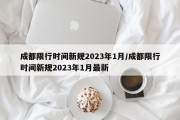 成都限行时间新规2023年1月/成都限行时间新规2023年1月最新