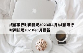 成都限行时间新规2023年1月/成都限行时间新规2023年1月最新