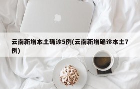云南新增本土确诊5例(云南新增确诊本土7例)