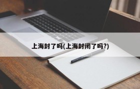 上海封了吗(上海封闭了吗?)