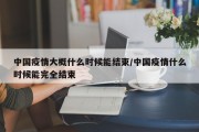 中国疫情大概什么时候能结束/中国疫情什么时候能完全结束