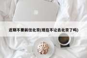 近期不要前往北京(现在不让去北京了吗)
