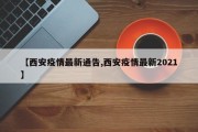 【西安疫情最新通告,西安疫情最新2021】