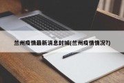 兰州疫情最新消息封城(兰州疫情情况?)