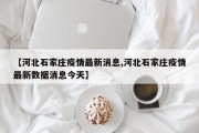 【河北石家庄疫情最新消息,河北石家庄疫情最新数据消息今天】