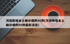 河南新增本土确诊病例56例(河南新增本土确诊病例56例最新消息)