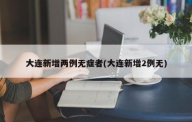 大连新增两例无症者(大连新增2例无)