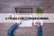 辽宁新增本土2例(辽宁新增本土2例病例)