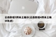 云南新增5例本土确诊(云南新增4例本土确诊轨迹)