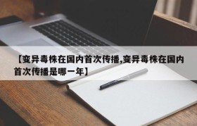 【变异毒株在国内首次传播,变异毒株在国内首次传播是哪一年】