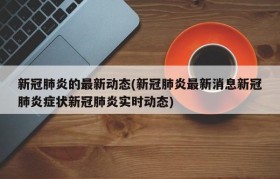 新冠肺炎的最新动态(新冠肺炎最新消息新冠肺炎症状新冠肺炎实时动态)