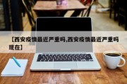 【西安疫情最近严重吗,西安疫情最近严重吗现在】