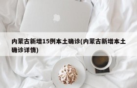 内蒙古新增15例本土确诊(内蒙古新增本土确诊详情)