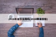 2024年金价会降吗(2024黄金价格)