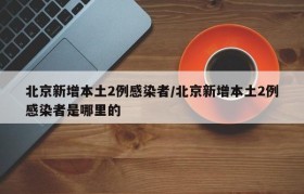 北京新增本土2例感染者/北京新增本土2例感染者是哪里的