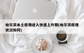 哈尔滨本土疫情进入快速上升期(哈尔滨疫情状况如何)