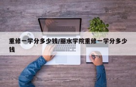 重修一学分多少钱/丽水学院重修一学分多少钱