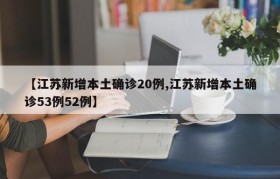 【江苏新增本土确诊20例,江苏新增本土确诊53例52例】