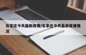石家庄今天最新疫情/石家庄今天最新疫情情况