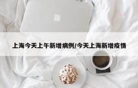 上海今天上午新增病例/今天上海新增疫情