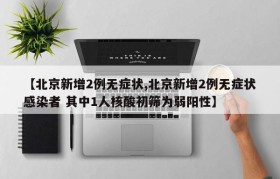【北京新增2例无症状,北京新增2例无症状感染者 其中1人核酸初筛为弱阳性】