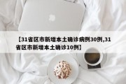 【31省区市新增本土确诊病例30例,31省区市新增本土确诊10例】