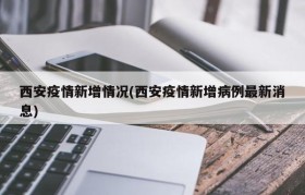 西安疫情新增情况(西安疫情新增病例最新消息)