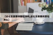 【进北京需要核酸检测吗,进北京需要核算检测么】