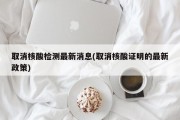 取消核酸检测最新消息(取消核酸证明的最新政策)