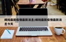 绵阳最新疫情最新消息/绵阳最新疫情最新消息今天