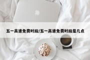 五一高速免费时段/五一高速免费时段是几点