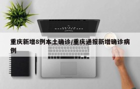 重庆新增8例本土确诊/重庆通报新增确诊病例
