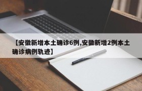 【安徽新增本土确诊6例,安徽新增2例本土确诊病例轨迹】