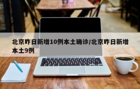 北京昨日新增10例本土确诊/北京昨日新增本土9例