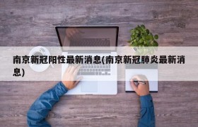 南京新冠阳性最新消息(南京新冠肺炎最新消息)
