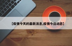 【疫情今天的最新消息,疫情今日动态】