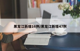 黑龙江新增16例/黑龙江新增47例
