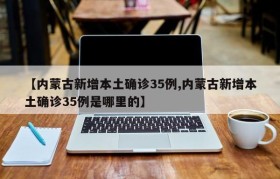 【内蒙古新增本土确诊35例,内蒙古新增本土确诊35例是哪里的】