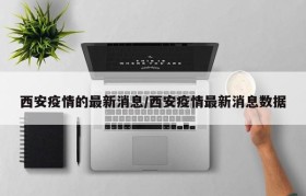 西安疫情的最新消息/西安疫情最新消息数据
