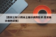【西安公布13例本土确诊病例轨迹,西安确诊病例详情】