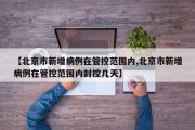 【北京市新增病例在管控范围内,北京市新增病例在管控范围内封控几天】
