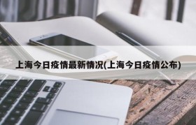 上海今日疫情最新情况(上海今日疫情公布)
