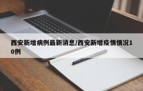西安新增病例最新消息/西安新增疫情情况10例