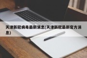 天津新冠病毒最新消息(天津新冠最新官方消息)