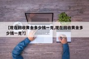 【现在回收黄金多少钱一克,现在回收黄金多少钱一克?】